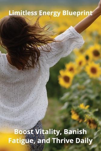 Limitless Energy Blueprint: Boost Vitality, Banish Fatigue, and Thrive Daily