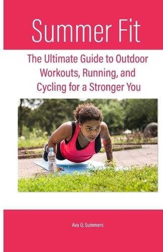 Summer Fit: The Ultimate Guide to Outdoor Workouts, Running, and Cycling for a Stronger You