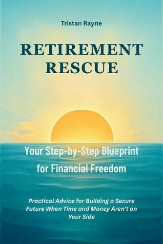 Retirement Rescue: Your Step-by-Step Blueprint for Financial Freedom: Practical Advice for Building a Secure Future When Time and Money Aren't on Your Side