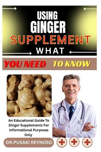 Using Ginger Supplement What You Need to Know: An Educational Guide To Ginger Supplements For Informational Purposes Only