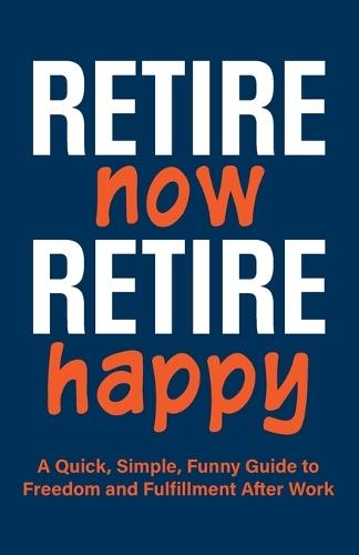 Retire Now, Retire Happy A Quick, Simple, Funny Guide to Freedom and Fulfillment After Work: For retirees who've heard ""you'll be bored."" A unique retirement gift for men & women-humorous, inspiring, powerful mindset advice to live free with joy