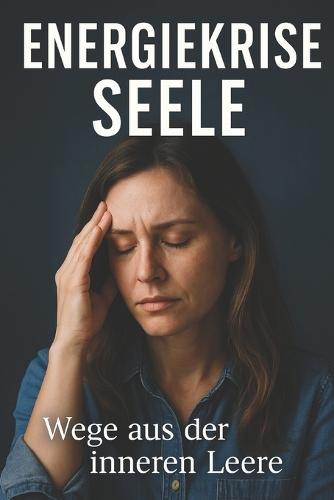 Energiekrise Seele: Wege aus der inneren Leere: Wie du Burnout erkennst, emotionale Erschöpfung überwindest und deine Lebensfreude zurückgewinnst - ohne Esoterik oder leere Versprechen