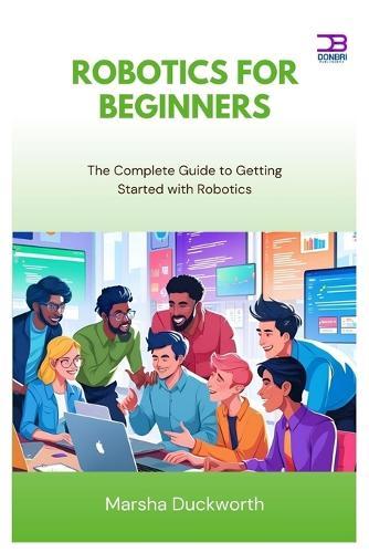 Robotics for Beginners: The Complete Guide to Getting Started with Robotics
