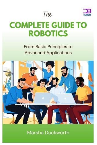 The Complete Guide to Robotics: From Basic Principles to Advanced Applications