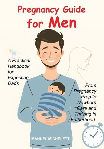 Pregnancy Guide for Men: A Practical Handbook for Expecting Dads, From Pregnancy Prep to Newborn Care and Thriving in Fatherhood.