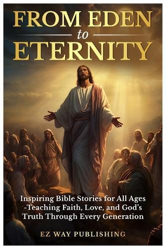 From Eden to Eternity: Inspiring Bible Stories for All Ages: Teaching Faith, Love, and God's Truth Through Every Generation