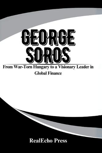 George Soros: The Financier of Change: From War-Torn Hungary to a Visionary Leader in Global Finance