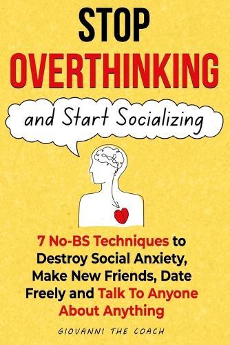 Stop Overthinking And Start Socializing: 7 No-BS Techniques to Destroy Social Anxiety, Make New Friends, Date Freely and Talk To Anyone About Anything