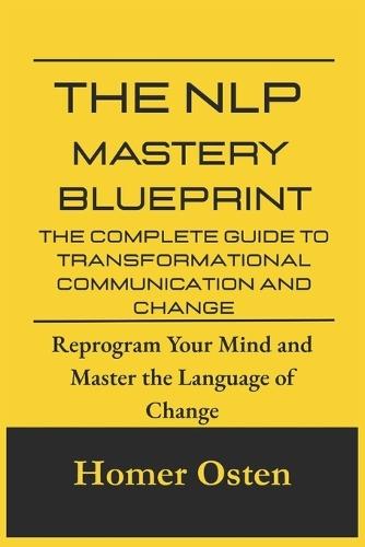The NLP Mastery Blueprint: The Complete Guide to Transformational Communication and Change: Reprogram Your Mind and Master the Language of Change