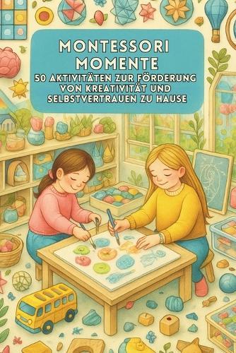 Montessori Momente: 50 Aktivitäten zur Förderung von Kreativität und Selbstvertrauen zu Hause