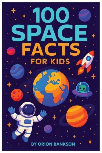 100 Space Facts for Kids: Explore the Universe with this Astronomy Book- Perfect for Children Who Love Planets, Rockets, Outer Space and Galaxies!