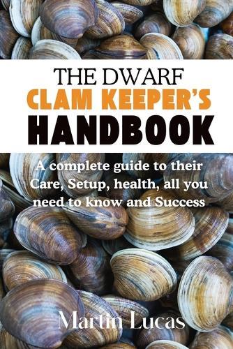 The Dwarf Clam Keeper's Handbook: A complete guide to their Care, Setup, health, all you need to know and Success