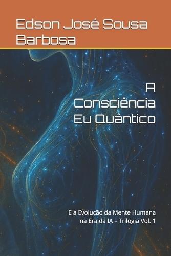 A Consciência Eu Quântico: E a Evolução da Mente Humana na Era da IA - Trilogia Vol. 1