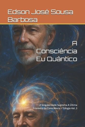 A Consciência Eu Quântico: A Singularidade Suprema A Última Fronteira da Consciência - Trilogia Vol. 3