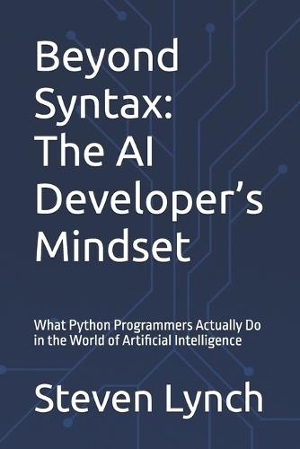 Beyond Syntax: The AI Developer's Mindset: What Python Programmers Actually Do in the World of Artificial Intelligence
