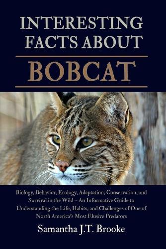 Interesting Facts about Bobcat: Biology, Behavior, Ecology, Adaptation, Conservation, and Survival in the Wild - An Informative Guide to Understanding the Life, Habits, and Challenges of One of North America's Most Elusive Predators