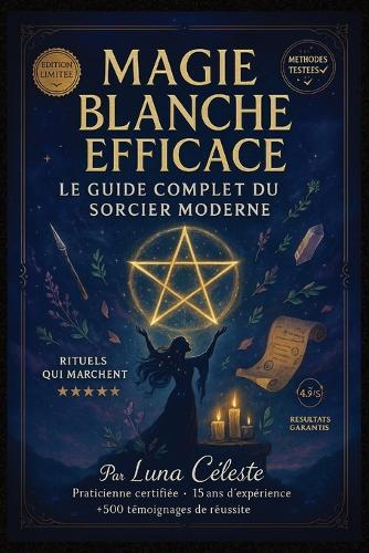 Magie Blanche Efficace: Le Guide Complet du Sorcier Moderne: Rituels, Sortilèges et Secrets pour Harmoniser votre Vie - Plus de 50 Pratiques Testées pour l'Amour, l'Argent, la Protection et la Spiritualité