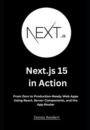 Next.js 15 in Action: From Zero to Production-Ready Web Apps Using React, Server Components, and the App Router