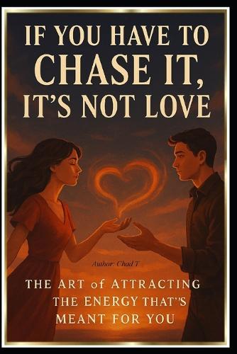 If You Have to Chase It, It's Not Love: ""The Art of Attracting the Energy That's Meant for You""
