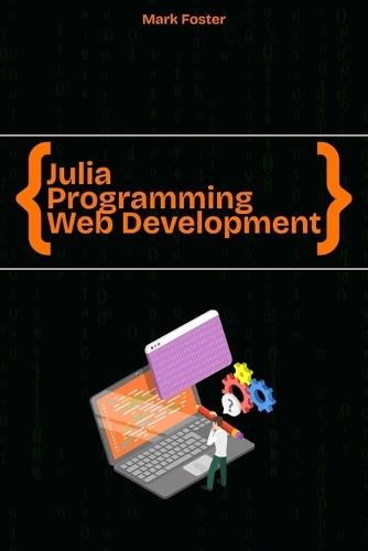 Julia Programming for Web Development: Create Building Web & Cloud Applications quickly and easily