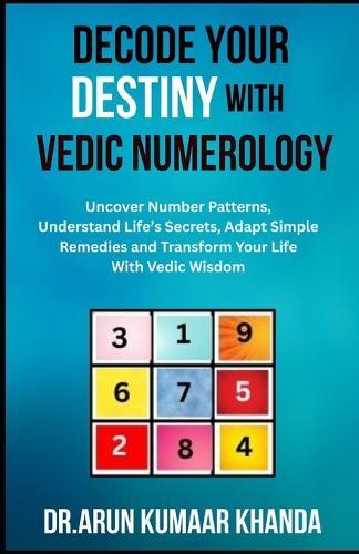 Decode Your Destiny with Vedic Numerology: Uncover Number Patterns, Understand Life's Secrets, Adapt Simple Remedies and Transform Your Life With Vedic Wisdom