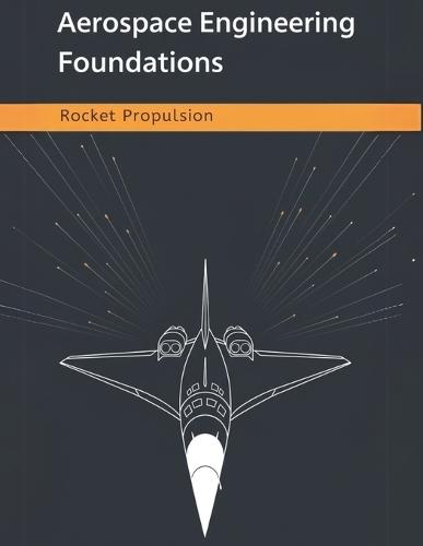 Aerospace Engineering Foundations - Rocket Propulsion: Master Rocket Propulsion Fundamentals, Calculations, and Design Strategies for Aerospace Engineers, Students, and Space Enthusiasts