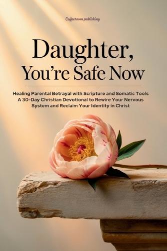 Daughter, You're Safe Now: Healing Parental Betrayal with Scripture and Somatic Tools: A 30-Day Christian Devotional to Rewire Your Nervous System and Reclaim Your Identity in Christ