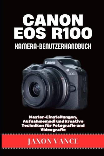 Canon EOS R100 Kamera-Benutzerhandbuch: Master-Einstellungen, Aufnahmemodi und kreative Techniken für Fotografie und Videografie