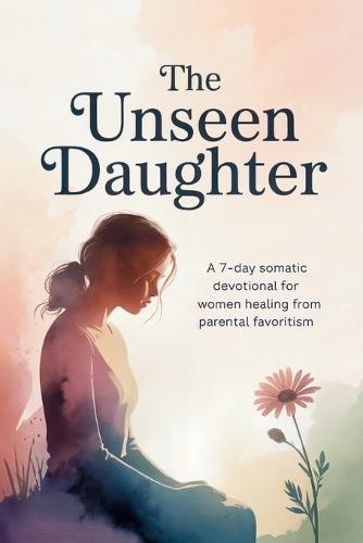 The Unseen Daughter: A 7-Day Somatic Devotional for Women Healing from Parental Favoritism