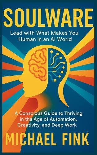 Soulware: Lead with What Makes You Human in an AI World: A Conscious Guide to Thriving in the Age of Automation, Creativity, and Deep Work