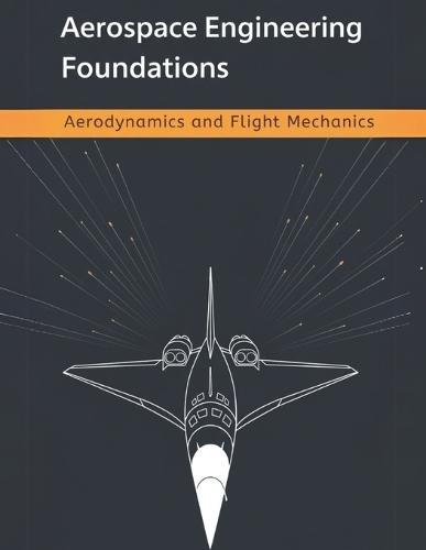 Aerospace Engineering Foundations - Aerodynamics and Flight Mechanics: A Comprehensive Guide to Aerodynamics, Flight Mechanics, Aircraft Stability, and Performance-With 500+ Practice Problems