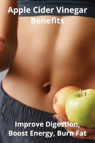 Apple Cider Vinegar Benefits: Improve Digestion, Boost Energy, Burn Fat