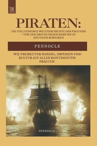 Piraten: Die Vollständige Weltgeschichte der Piraterie - Von den Ersten Seeräubern bis zu Heutigen Korsaren: Wie Freibeuter Handel, Imperien und Kultur auf allen Kontinenten prägten