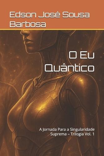 O Eu Quântico: A Jornada Para a Singularidade Suprema - Trilogia Vol. 1