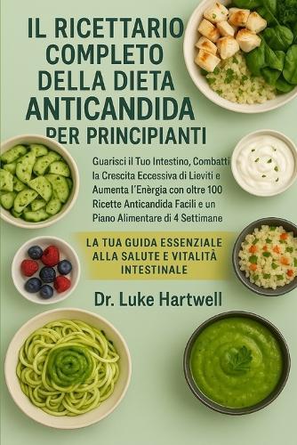 Il Ricettario Completo Della Dieta Anticandida Per Principianti: Guarisci Il Tuo Intestino, Combatti La Crescita Eccessiva Di Lieviti E Aumenta L'energia Con Oltre 100 Ricette Anticandida Facili E Un Piano Alimentare Di 4 Settimane