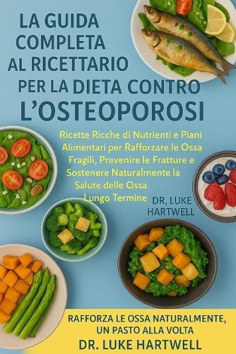 La Guida Completa Al Ricettario Per La Dieta Contro l'Osteoporosi: Ricette Ricche Di Nutrienti E Piani Alimentari Per Rafforzare Le Ossa Fragili, Prevenire Le Fratture E Sostenere Naturalmente La Salute Delle Ossa A Lungo Termine