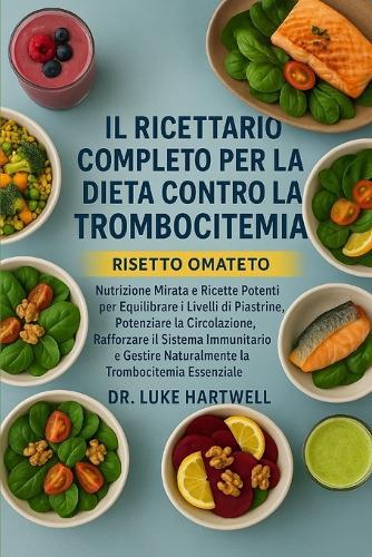 Il Ricettario Completo Per La Dieta Contro La Trombocitemia: Nutrizione Mirata e Ricette Potenti per Equilibrare i Livelli di Piastrine, Potenziare la Circolazione, Rafforzare il Sistema Immunitario e Gestire Naturalmente la Trombocitemia Essenziale