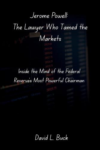 Jerome Powell: The Lawyer Who Tamed the Markets: Inside the Mind of the Federal Reserve's Most Powerful Chairman