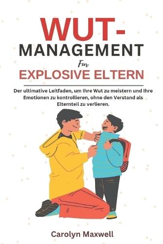 WUt- management für explosive Eltern: Der ultimative Leitfaden, um Ihre Wut zu meistern und Ihre Emotionen zu kontrollieren, ohne den Verstand als Elternteil zu verlieren.