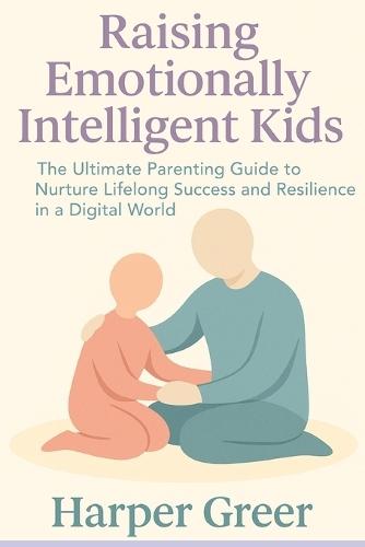 Raising Emotionally Intelligent Kids: The Ultimate Parenting Guide to Nurture Lifelong Success and Resilience in a Digital World