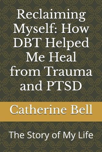 Reclaiming Myself: How DBT Helped Me Heal from Trauma and PTSD: The Story of My Life