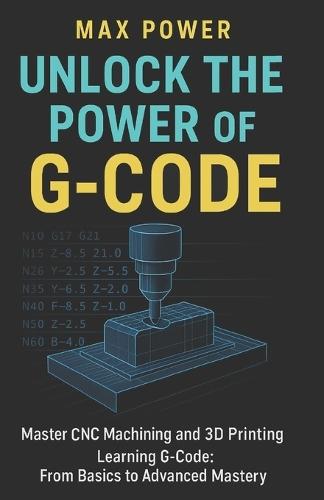 Unlock the Power of G-Code: Master CNC Machining and 3D Printing: from Basics to Advanced Mastery