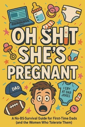 Oh Shit, She's Pregnant: A No-BS Survival Guide for First Time Dads (and the Women Who Tolerate Them)
