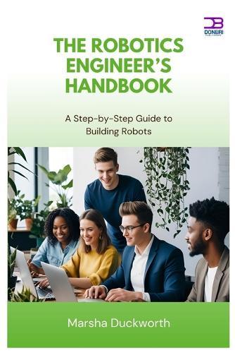 The Robotics Engineer's Handbook: A Step-by-Step Guide to Building Robots