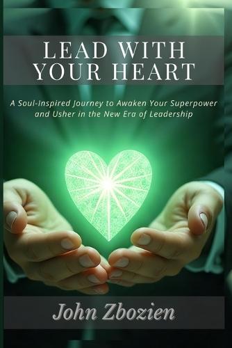 Lead With Your Heart: A Soul-Inspired Journey to Awaken Your Superpower & Usher in the New Era of Leadership