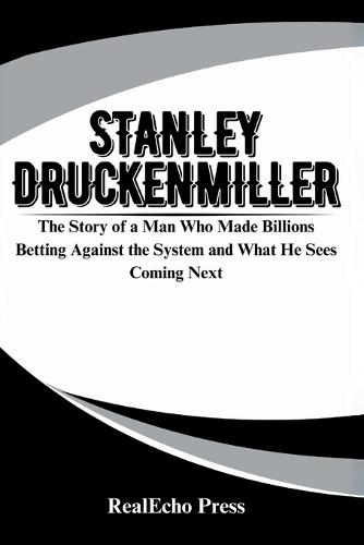 Stanley Druckenmiller: Master of the Macro Game: The Story of a Man Who Made Billions Betting Against the System and What He Sees Coming Next