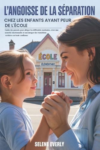 L'Angoisse de la Séparation Chez Les Enfants Ayant Peur de l'École: Guide des parents pour alléger les difficultés matinales, créer une sécurité émotionnelle et encourager des transitions scolaires...