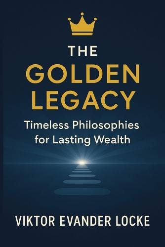 The Golden Legacy: Millennial Philosophies for Enduring Wealth: Unraveling the Timeless Principles of Prosperity, Personal Mastery, and Financial Freedom