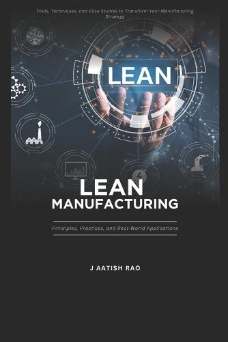 Lean Manufacturing: Principles, Practices, and Real-World Applications.: Tools, Techniques, and Case Studies to Transform Your Manufacturing Strategy