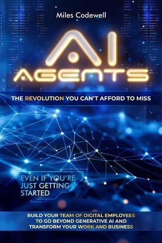 AI Agents: The revolution you can't afford to miss as you build your team of digital employees to go beyond generative AI and transform your work and business, even if you're just getting started